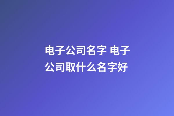 电子公司名字 电子公司取什么名字好-第1张-公司起名-玄机派